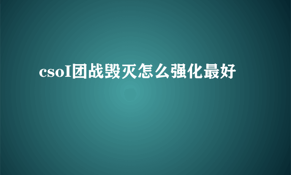 csoI团战毁灭怎么强化最好