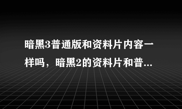 暗黑3普通版和资料片内容一样吗，暗黑2的资料片和普通版一样，暗黑3呢