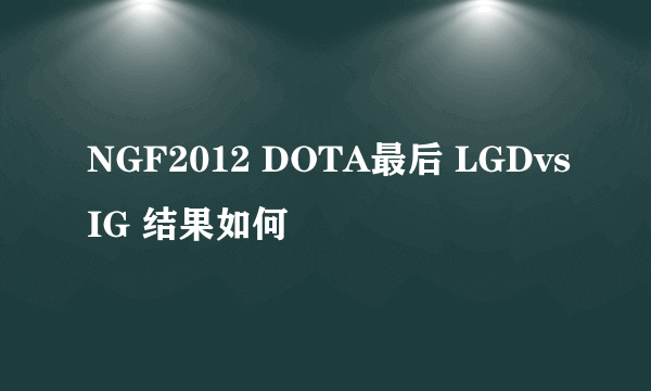 NGF2012 DOTA最后 LGDvsIG 结果如何