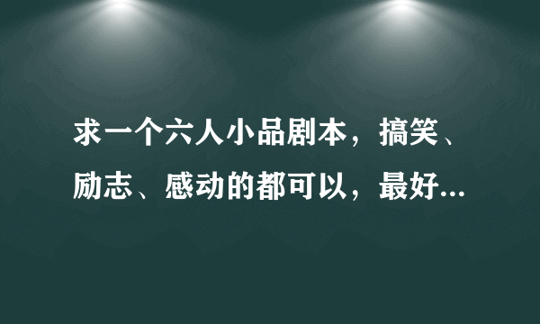 求一个六人小品剧本，搞笑、励志、感动的都可以，最好全部都是男的，要适合高中文字晚会的，谢谢了