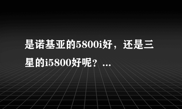 是诺基亚的5800i好，还是三星的i5800好呢？大家帮出主意啊！！