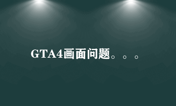 GTA4画面问题。。。