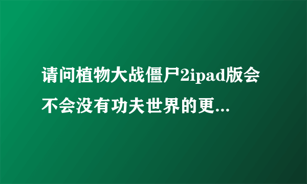 请问植物大战僵尸2ipad版会不会没有功夫世界的更新？如果有，大概什么时候？