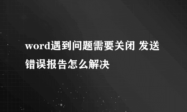 word遇到问题需要关闭 发送错误报告怎么解决