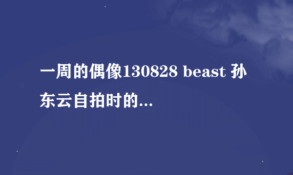 一周的偶像130828 beast 孙东云自拍时的歌是什么歌？