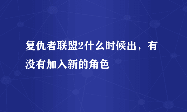 复仇者联盟2什么时候出，有没有加入新的角色