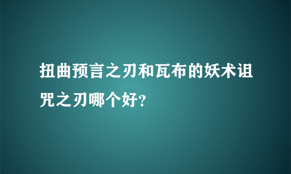 扭曲预言之刃和瓦布的妖术诅咒之刃哪个好？