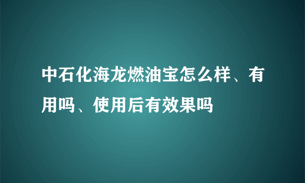 中石化海龙燃油宝怎么样、有用吗、使用后有效果吗