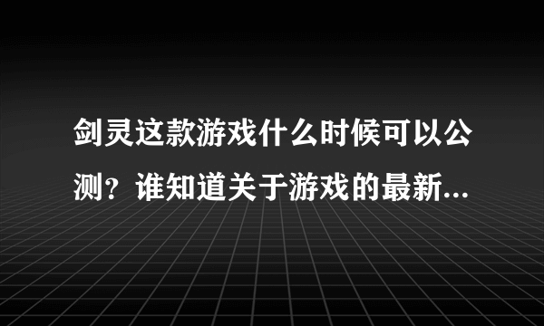 剑灵这款游戏什么时候可以公测？谁知道关于游戏的最新消息啊？