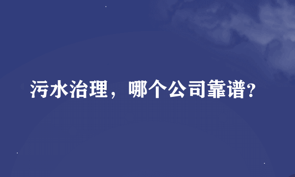 污水治理，哪个公司靠谱？