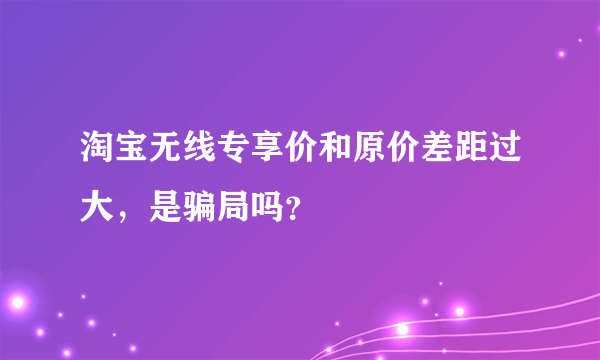 淘宝无线专享价和原价差距过大，是骗局吗？