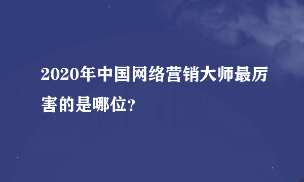 2020年中国网络营销大师最厉害的是哪位？