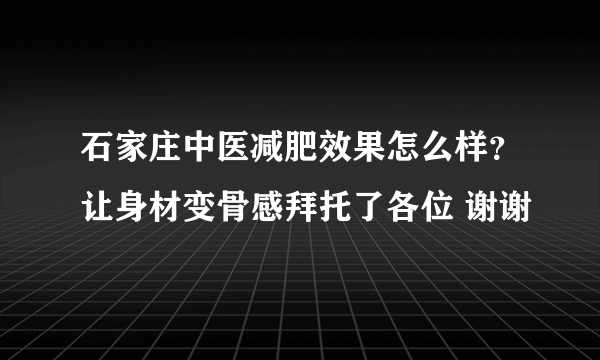 石家庄中医减肥效果怎么样？让身材变骨感拜托了各位 谢谢