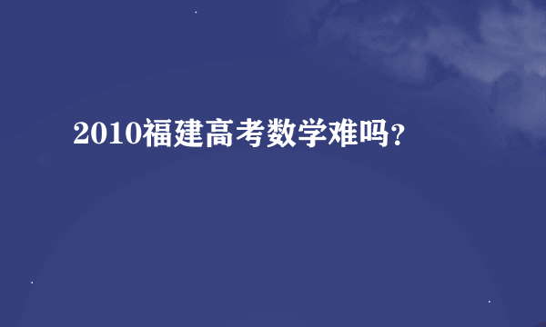 2010福建高考数学难吗？