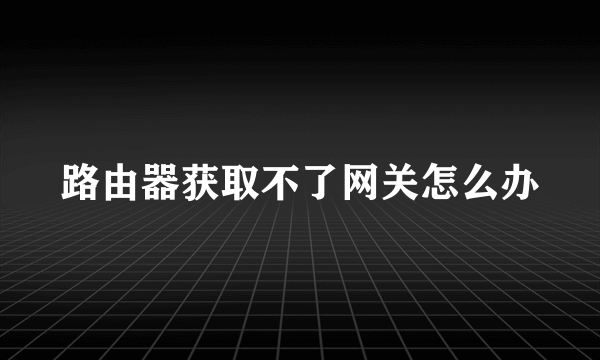 路由器获取不了网关怎么办