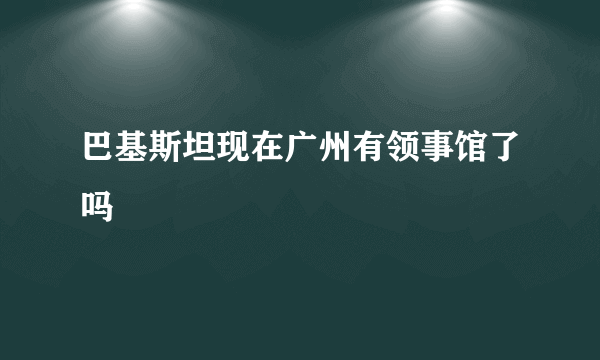 巴基斯坦现在广州有领事馆了吗