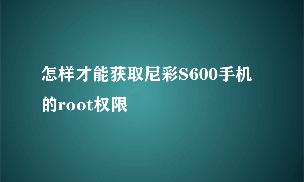 怎样才能获取尼彩S600手机的root权限