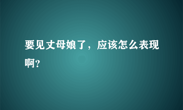 要见丈母娘了，应该怎么表现啊？