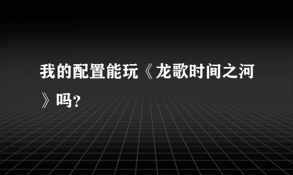 我的配置能玩《龙歌时间之河》吗？