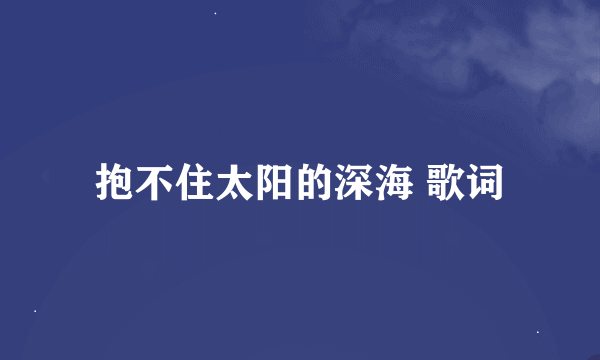 抱不住太阳的深海 歌词