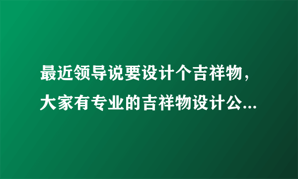 最近领导说要设计个吉祥物，大家有专业的吉祥物设计公司推荐吗？