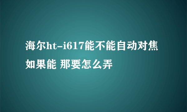 海尔ht-i617能不能自动对焦 如果能 那要怎么弄