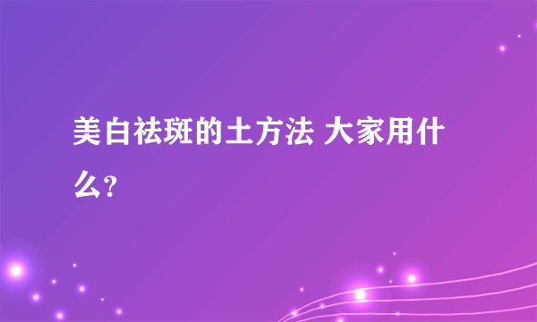 美白祛斑的土方法 大家用什么？