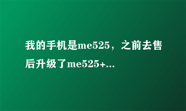 我的手机是me525，之前去售后升级了me525+，我现在还能弄回来不，即me525