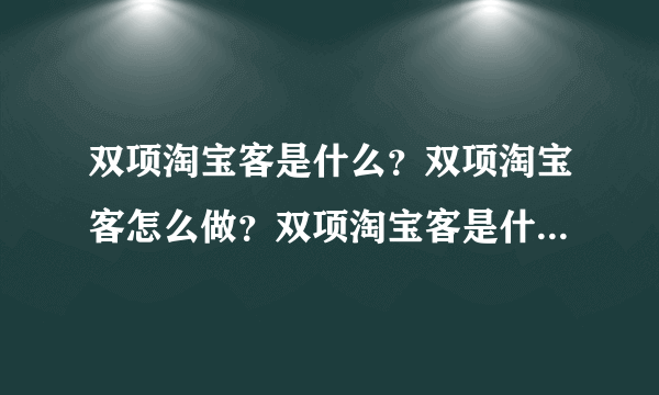 双项淘宝客是什么？双项淘宝客怎么做？双项淘宝客是什么？到底是什么？