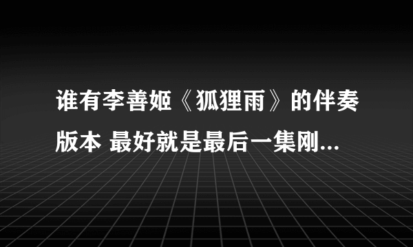 谁有李善姬《狐狸雨》的伴奏版本 最好就是最后一集刚开始尾狐展开尾巴的狐狸雨那个版本 谢谢~