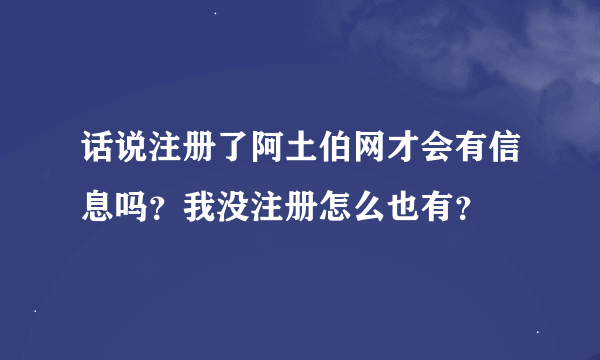 话说注册了阿土伯网才会有信息吗？我没注册怎么也有？