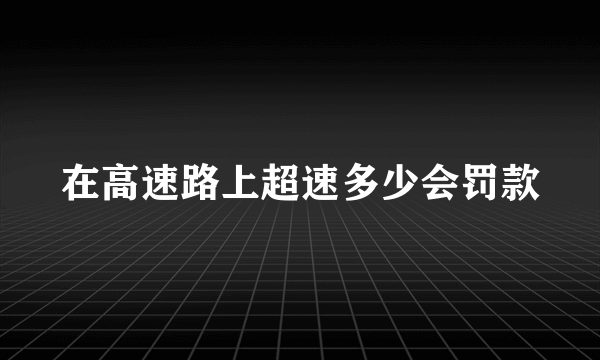 在高速路上超速多少会罚款