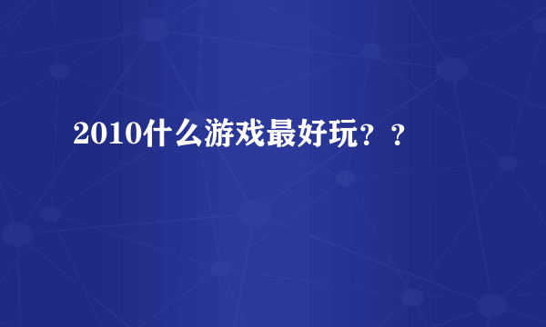 2010什么游戏最好玩？？