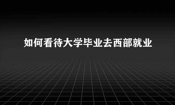 如何看待大学毕业去西部就业