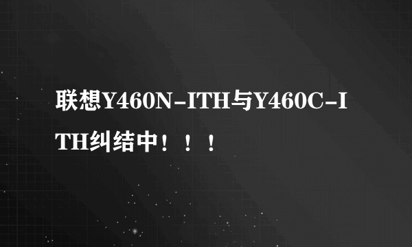 联想Y460N-ITH与Y460C-ITH纠结中！！！