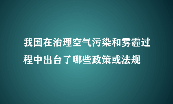 我国在治理空气污染和雾霾过程中出台了哪些政策或法规