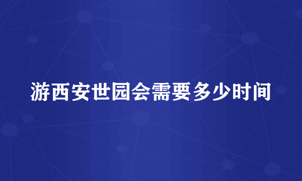 游西安世园会需要多少时间