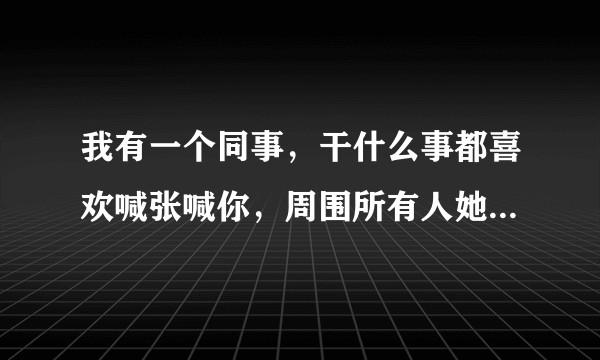 我有一个同事，干什么事都喜欢喊张喊你，周围所有人她都使唤。