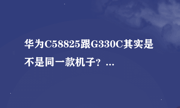 华为C58825跟G330C其实是不是同一款机子？他们可以使用联通卡吗？