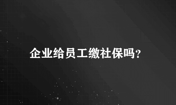 企业给员工缴社保吗？