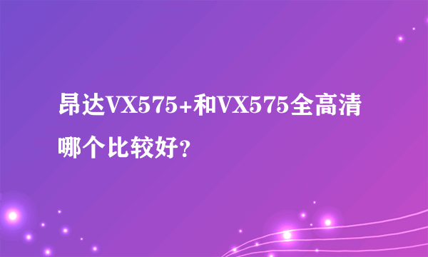 昂达VX575+和VX575全高清哪个比较好？