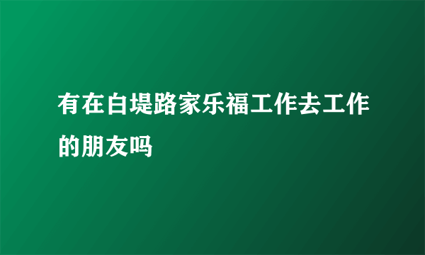 有在白堤路家乐福工作去工作的朋友吗