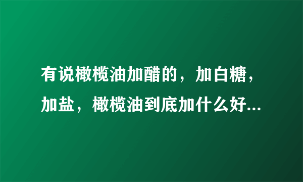 有说橄榄油加醋的，加白糖，加盐，橄榄油到底加什么好，分别详细说下？