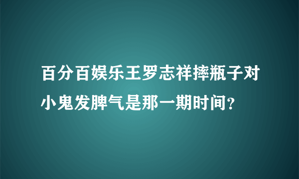 百分百娱乐王罗志祥摔瓶子对小鬼发脾气是那一期时间？