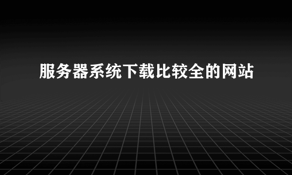 服务器系统下载比较全的网站