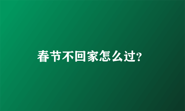 春节不回家怎么过？