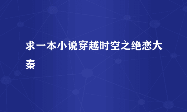 求一本小说穿越时空之绝恋大秦