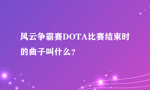 风云争霸赛DOTA比赛结束时的曲子叫什么？