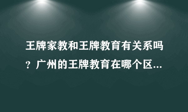 王牌家教和王牌教育有关系吗？广州的王牌教育在哪个区？找广州的王牌辅导班