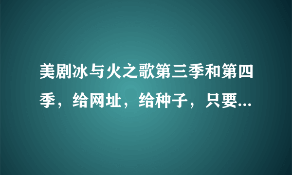 美剧冰与火之歌第三季和第四季，给网址，给种子，只要能看就行，